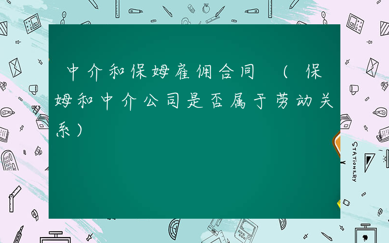 中介和保姆雇佣合同 (保姆和中介公司是否属于劳动关系)